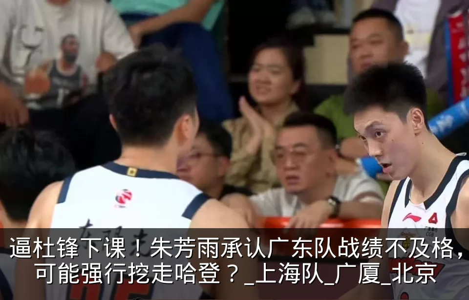 逼杜锋下课!朱芳雨承认广东队战绩不及格,可能强行挖走哈登?_上海队_广厦_北京