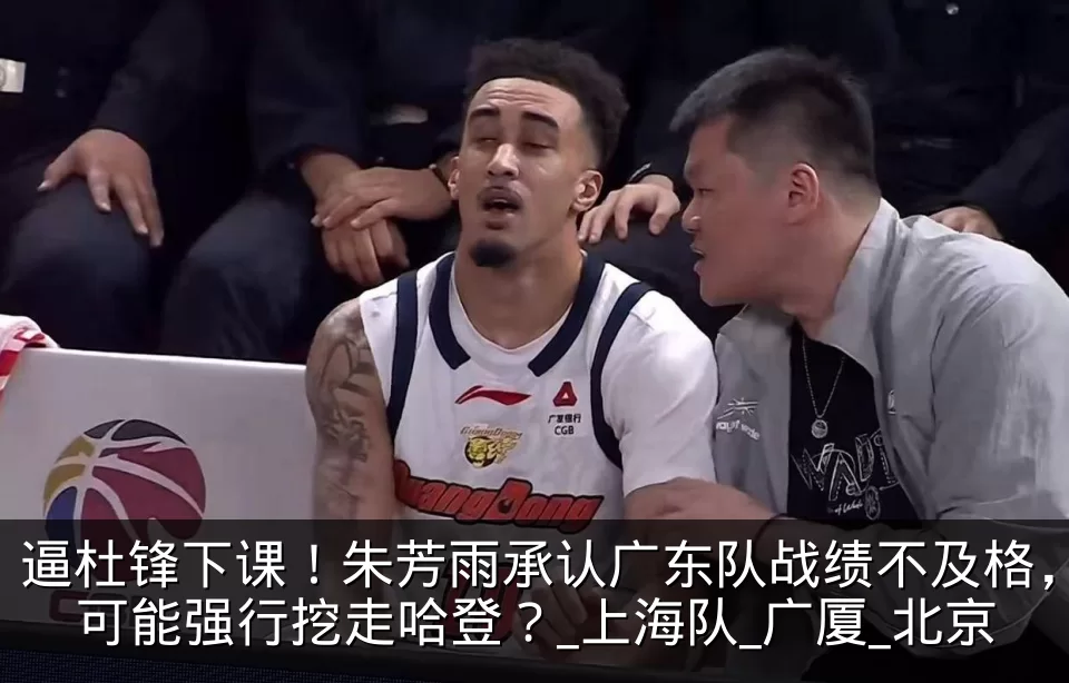 逼杜锋下课!朱芳雨承认广东队战绩不及格,可能强行挖走哈登?_上海队_广厦_北京
