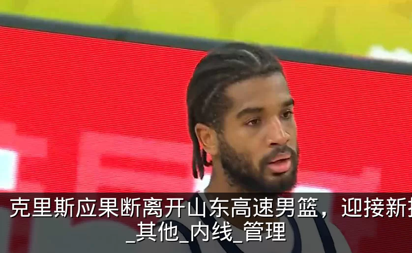克里斯应果断离开山东高速男篮,迎接新挑战_其他_内线_管理