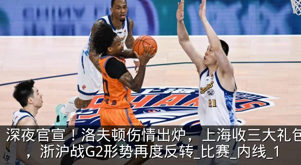 深夜官宣!洛夫顿伤情出炉,上海收三大礼包,浙沪战G2形势再度反转_比赛_内线_1