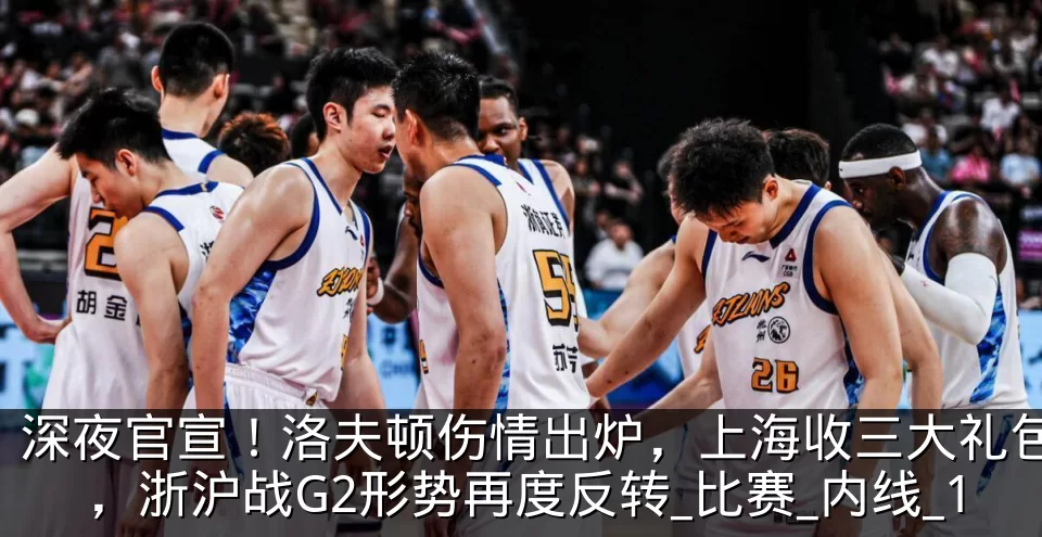 深夜官宣!洛夫顿伤情出炉,上海收三大礼包,浙沪战G2形势再度反转_比赛_内线_1