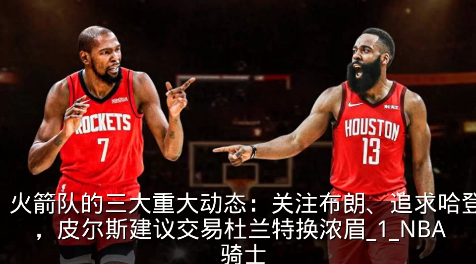 火箭队的三大重大动态：关注布朗、追求哈登，皮尔斯建议交易杜兰特换浓眉_1_NBA_骑士